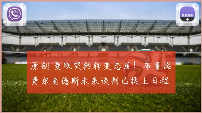 原创 曼联突然转变态度！布鲁诺・费尔南德斯未来谈判已提上日程