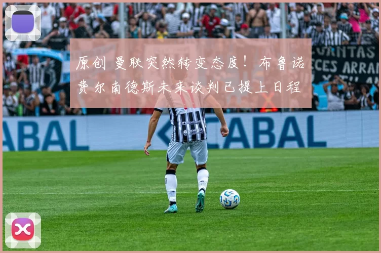 原创 曼联突然转变态度！布鲁诺・费尔南德斯未来谈判已提上日程