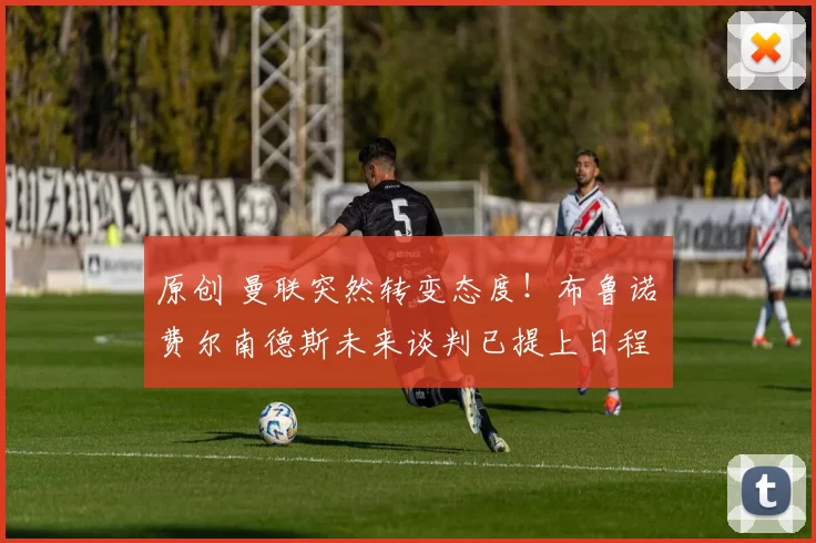 原创 曼联突然转变态度！布鲁诺・费尔南德斯未来谈判已提上日程