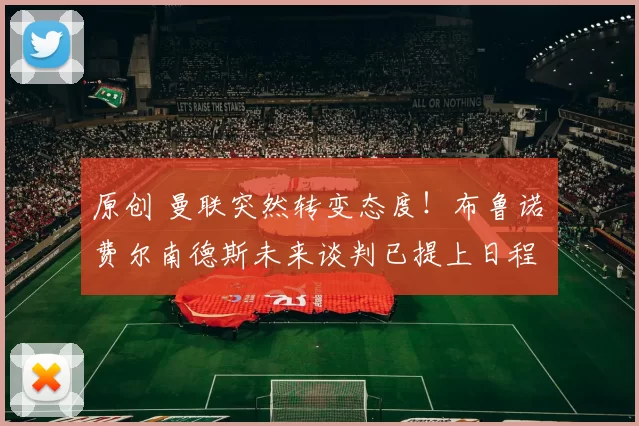 原创 曼联突然转变态度！布鲁诺・费尔南德斯未来谈判已提上日程