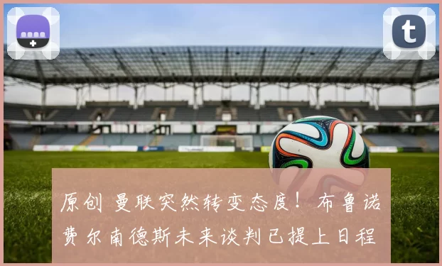 原创 曼联突然转变态度！布鲁诺・费尔南德斯未来谈判已提上日程