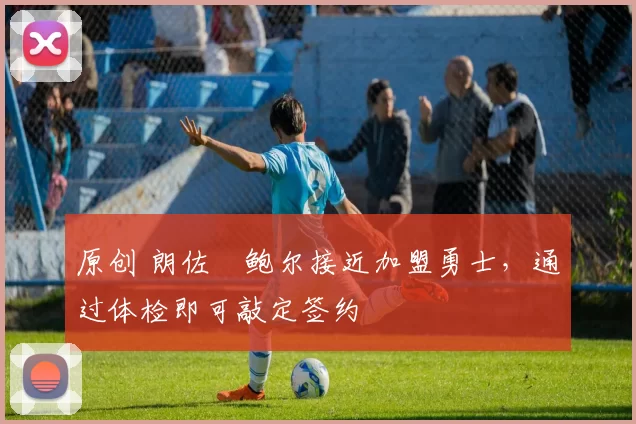 原创 朗佐・鲍尔接近加盟勇士，通过体检即可敲定签约