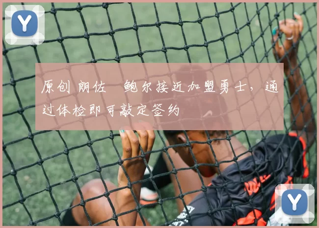 原创 朗佐・鲍尔接近加盟勇士，通过体检即可敲定签约