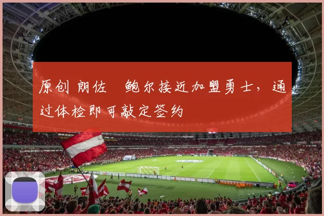 原创 朗佐・鲍尔接近加盟勇士，通过体检即可敲定签约