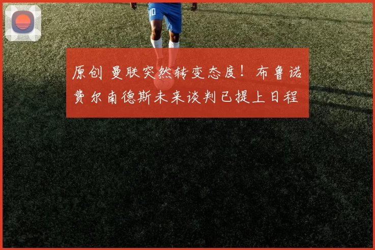 原创 曼联突然转变态度！布鲁诺・费尔南德斯未来谈判已提上日程