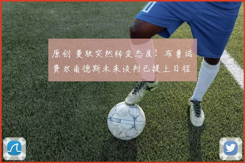 原创 曼联突然转变态度！布鲁诺・费尔南德斯未来谈判已提上日程