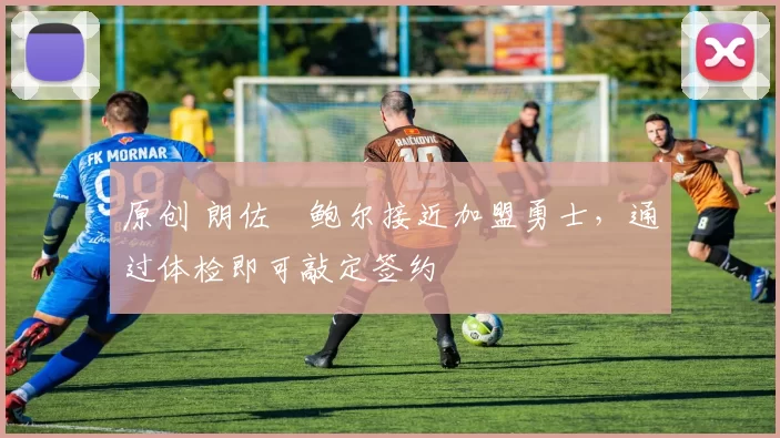 原创 朗佐・鲍尔接近加盟勇士，通过体检即可敲定签约