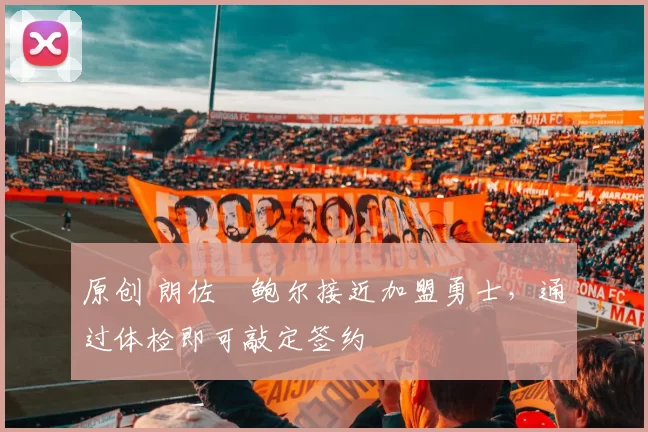 原创 朗佐・鲍尔接近加盟勇士，通过体检即可敲定签约