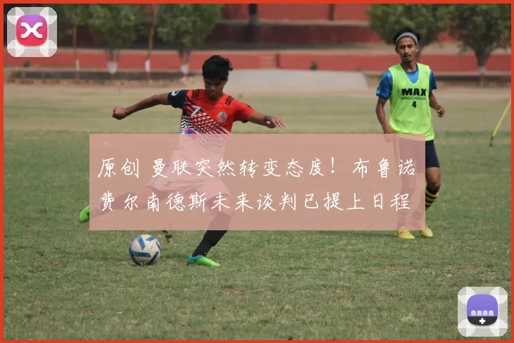 原创 曼联突然转变态度！布鲁诺・费尔南德斯未来谈判已提上日程