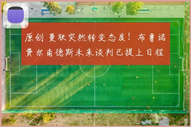 原创 曼联突然转变态度！布鲁诺・费尔南德斯未来谈判已提上日程