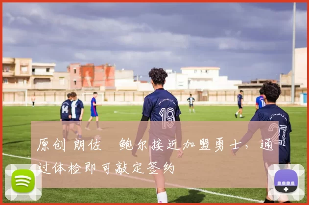 原创 朗佐・鲍尔接近加盟勇士，通过体检即可敲定签约