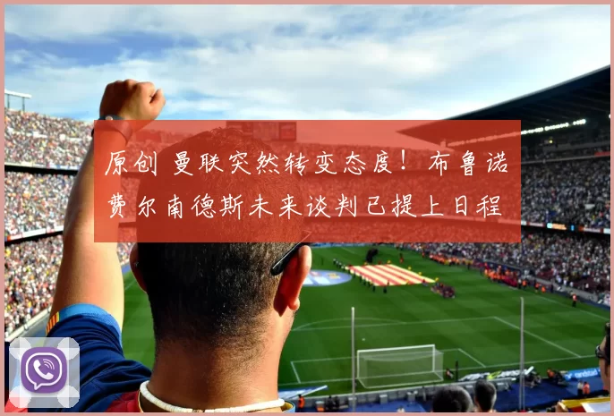 原创 曼联突然转变态度！布鲁诺・费尔南德斯未来谈判已提上日程