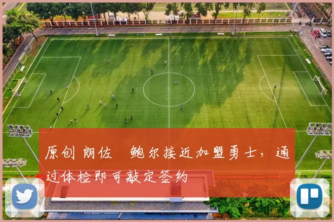 原创 朗佐・鲍尔接近加盟勇士，通过体检即可敲定签约