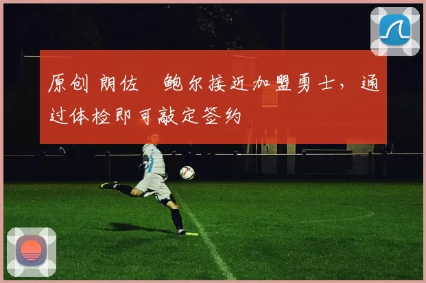 原创 朗佐・鲍尔接近加盟勇士，通过体检即可敲定签约