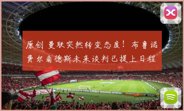 原创 曼联突然转变态度！布鲁诺・费尔南德斯未来谈判已提上日程