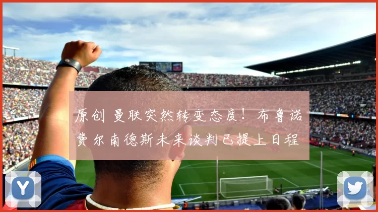 原创 曼联突然转变态度!布鲁诺・费尔南德斯未来谈判已提上日程