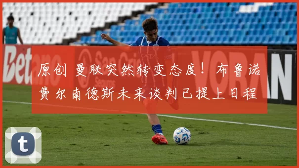 原创 曼联突然转变态度！布鲁诺・费尔南德斯未来谈判已提上日程