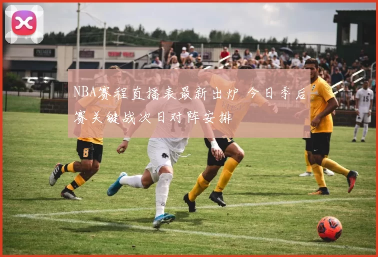 NBA赛程直播表最新出炉 今日季后赛关键战次日对阵安排