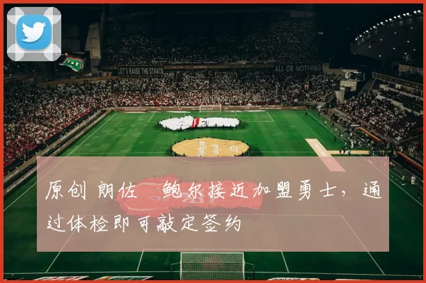 原创 朗佐・鲍尔接近加盟勇士，通过体检即可敲定签约