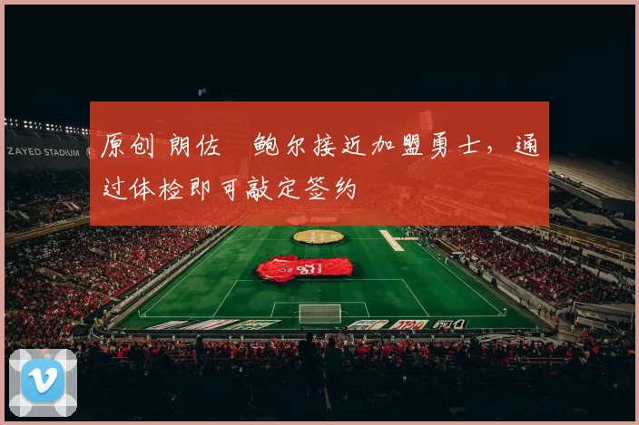 原创 朗佐・鲍尔接近加盟勇士，通过体检即可敲定签约