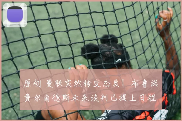 原创 曼联突然转变态度！布鲁诺・费尔南德斯未来谈判已提上日程