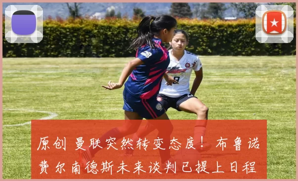 原创 曼联突然转变态度！布鲁诺・费尔南德斯未来谈判已提上日程