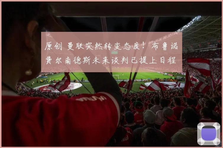 原创 曼联突然转变态度！布鲁诺・费尔南德斯未来谈判已提上日程