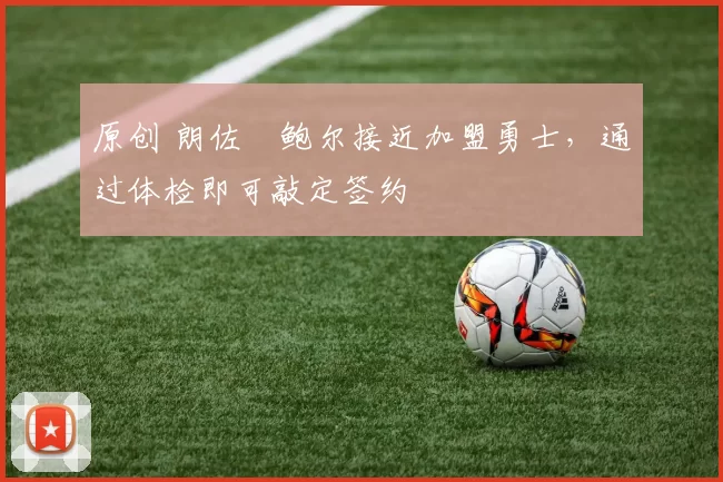 原创 朗佐・鲍尔接近加盟勇士，通过体检即可敲定签约