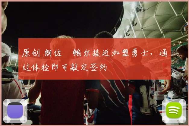 原创 朗佐・鲍尔接近加盟勇士，通过体检即可敲定签约