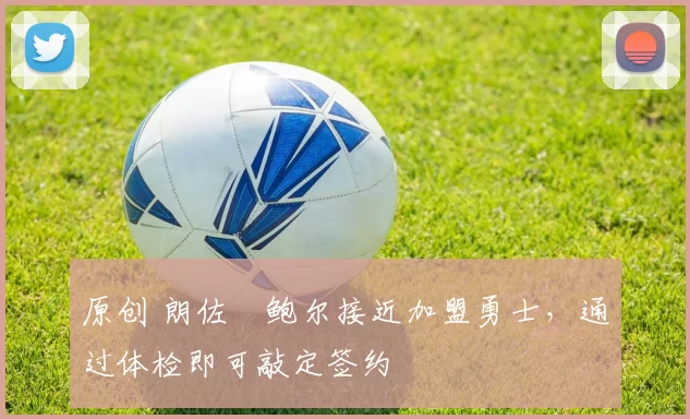 原创 朗佐・鲍尔接近加盟勇士，通过体检即可敲定签约