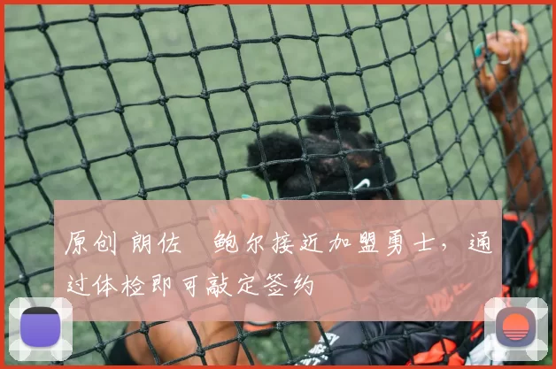 原创 朗佐・鲍尔接近加盟勇士，通过体检即可敲定签约