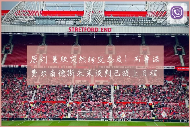原创 曼联突然转变态度！布鲁诺・费尔南德斯未来谈判已提上日程
