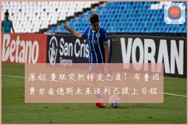 原创 曼联突然转变态度！布鲁诺・费尔南德斯未来谈判已提上日程