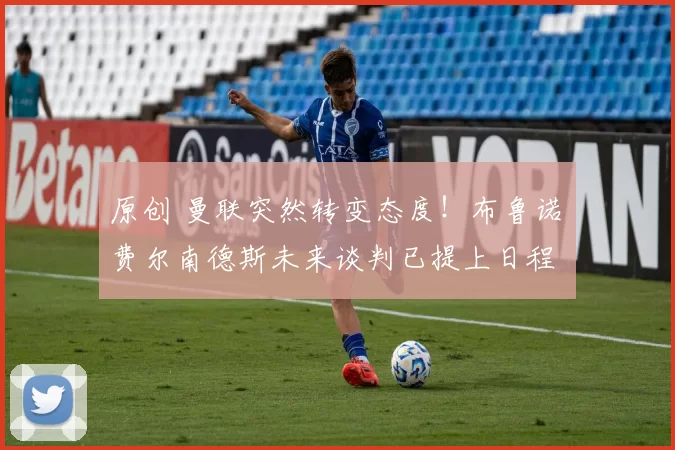 原创 曼联突然转变态度！布鲁诺・费尔南德斯未来谈判已提上日程