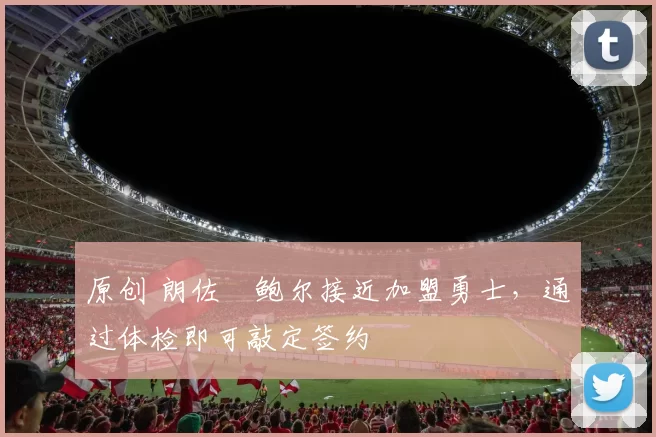 原创 朗佐・鲍尔接近加盟勇士，通过体检即可敲定签约