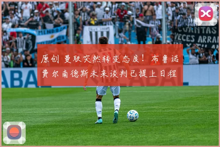 原创 曼联突然转变态度！布鲁诺・费尔南德斯未来谈判已提上日程