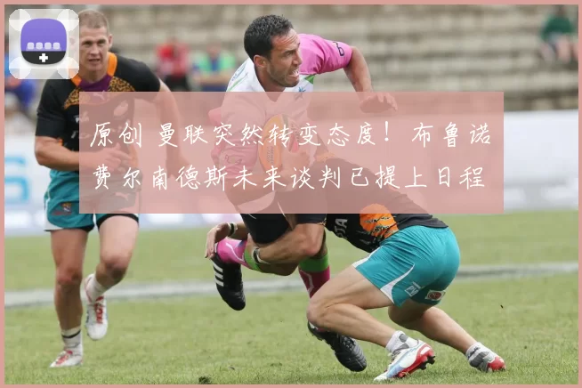 原创 曼联突然转变态度！布鲁诺・费尔南德斯未来谈判已提上日程