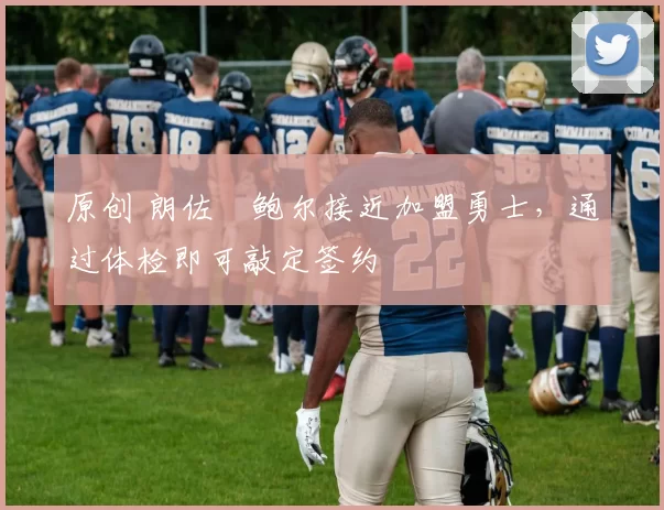 原创 朗佐・鲍尔接近加盟勇士，通过体检即可敲定签约