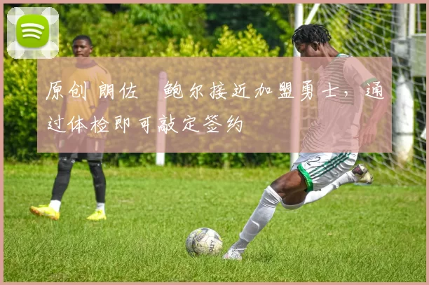 原创 朗佐・鲍尔接近加盟勇士，通过体检即可敲定签约