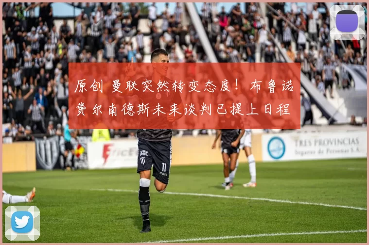 原创 曼联突然转变态度！布鲁诺・费尔南德斯未来谈判已提上日程