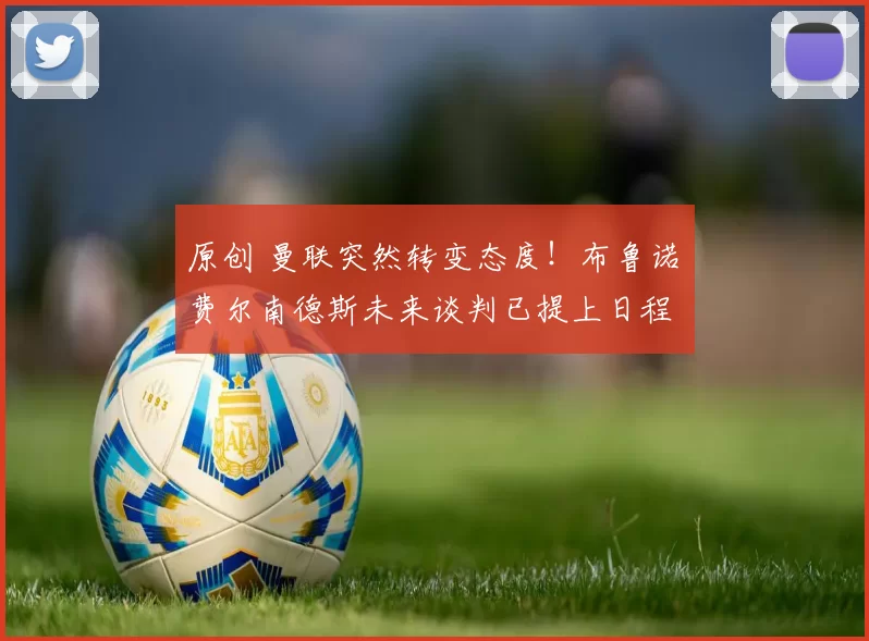 原创 曼联突然转变态度！布鲁诺・费尔南德斯未来谈判已提上日程