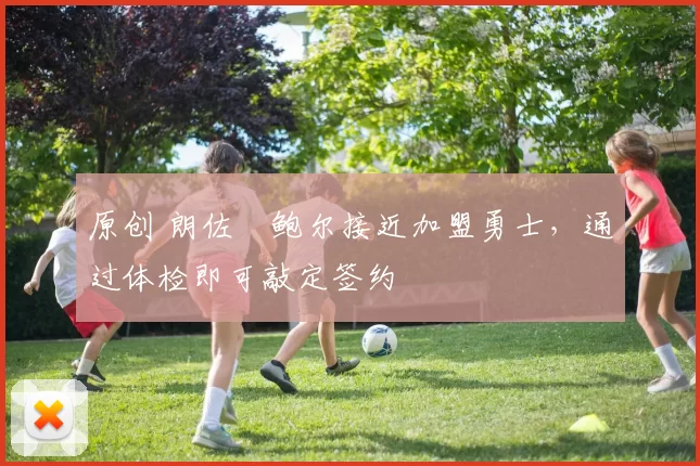 原创 朗佐・鲍尔接近加盟勇士，通过体检即可敲定签约