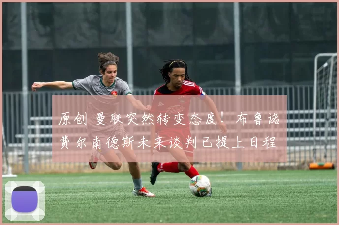 原创 曼联突然转变态度！布鲁诺・费尔南德斯未来谈判已提上日程