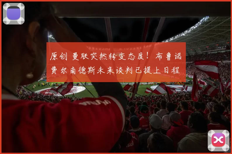 原创 曼联突然转变态度！布鲁诺・费尔南德斯未来谈判已提上日程