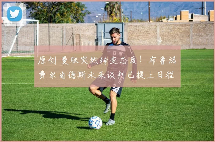 原创 曼联突然转变态度！布鲁诺・费尔南德斯未来谈判已提上日程