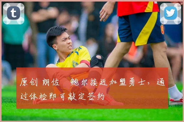 原创 朗佐・鲍尔接近加盟勇士，通过体检即可敲定签约