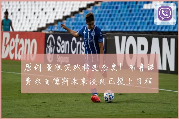 原创 曼联突然转变态度！布鲁诺・费尔南德斯未来谈判已提上日程