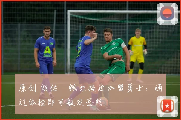 原创 朗佐・鲍尔接近加盟勇士，通过体检即可敲定签约