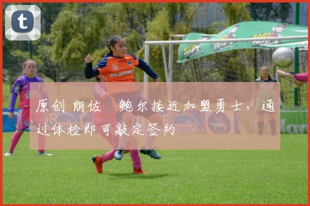 原创 朗佐・鲍尔接近加盟勇士，通过体检即可敲定签约