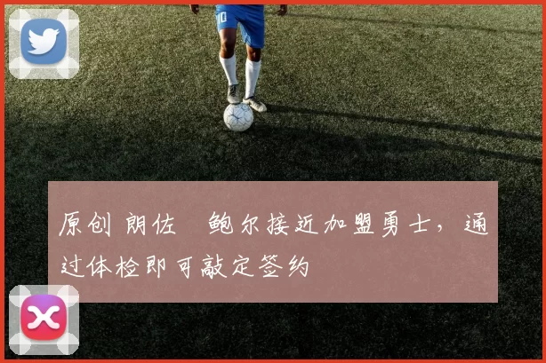 原创 朗佐・鲍尔接近加盟勇士，通过体检即可敲定签约